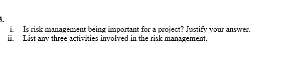 3.
i. Is risk management being important for a project? Justify your answer.
ii. List any three activities involved in the risk management.
