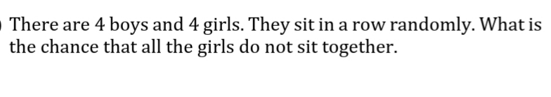 O There are 4 boys and 4 girls. They sit in a row randomly. What is
the chance that all the girls do not sit together.
