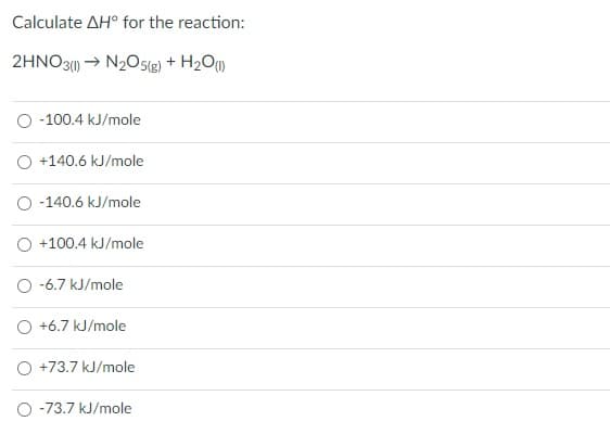 Calculate AH° for the reaction:
2HNO3() → N205(g) + H2O)
O -100.4 kJ/mole
O +140.6 kJ/mole
O -140.6 kJ/mole
O +100.4 kJ/mole
-6.7 kJ/mole
O +6.7 kJ/mole
O +73.7 kJ/mole
O -73.7 kJ/mole
