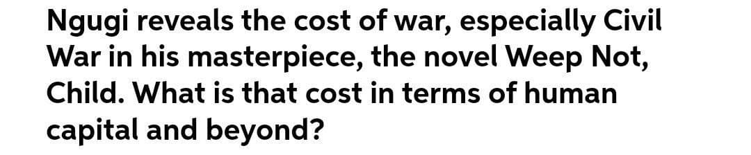 Ngugi reveals the cost of war, especially Civil
War in his masterpiece, the novel Weep Not,
Child. What is that cost in terms of human
capital and beyond?
