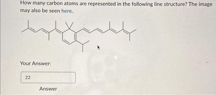 How many carbon atoms are represented in the following line structure? The image
may also be seen here.
derhandelen
50
Your Answer:
22
Answer