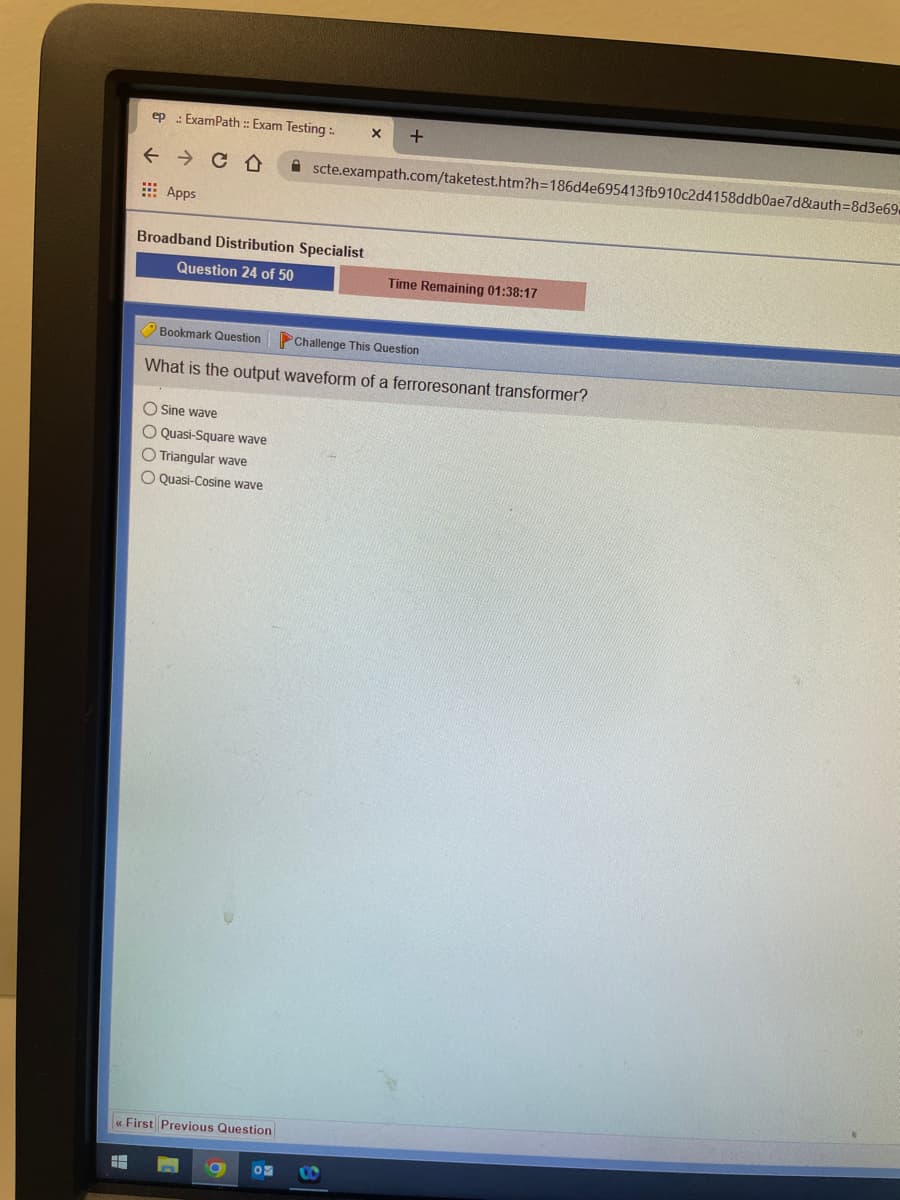 ep: ExamPath:: Exam Testing :.
← CO
Apps
Broadband Distribution Specialist
Question 24 of 50
X +
scte.exampath.com/taketest.htm?h=186d4e695413fb910c2d4158ddb0ae7d&auth=8d3e69.
Time Remaining 01:38:17
Bookmark Question
Challenge This Question
What is the output waveform of a ferroresonant transformer?
O Sine wave
O Quasi-Square wave
O Triangular wave
O Quasi-Cosine wave
«<First Previous Question
H