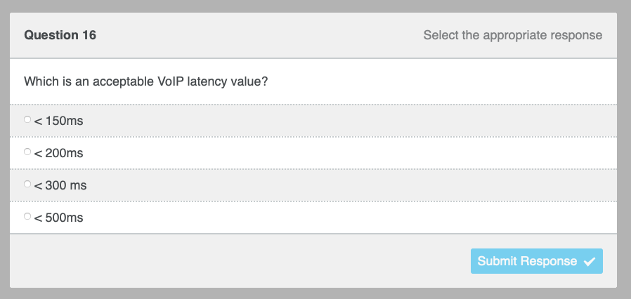 Question 16
Which is an acceptable VoIP latency value?
< 150ms
<200ms
< 300 ms
<500ms
Select the appropriate response
Submit Response