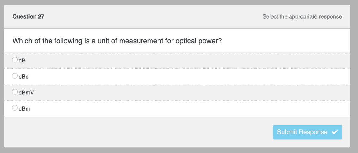 Question 27
Which of the following is a unit of measurement for optical power?
dB
dBc
dBmV
dBm
Select the appropriate response
Submit Response