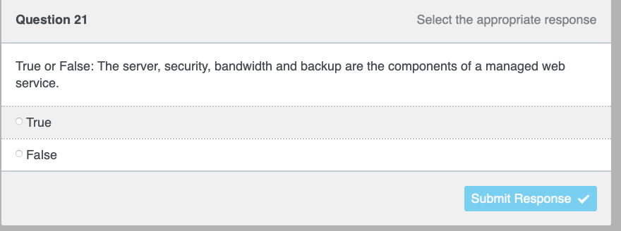 Question 21
True or False: The server, security, bandwidth and backup are the components of a managed web
service.
True
Select the appropriate response
False
Submit Response ✓