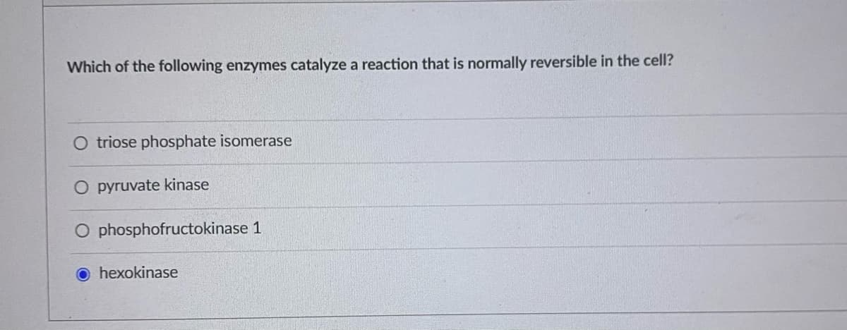 Which of the following enzymes catalyze a reaction that is normally reversible in the cell?
O triose phosphate isomerase
O pyruvate kinase
O phosphofructokinase 1
O hexokinase
