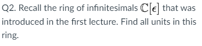 Q2. Recall the ring of infinitesimals C[e] that was
introduced in the first lecture. Find all units in this
ring.
