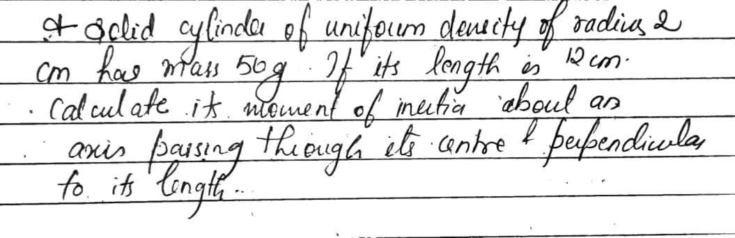 & Sglid cylinder of unifoum deneity of radings I
com has mass 50g. If its length
12cm.
is
Calculate its moment of inertia about an
paising through its centre & perpendicular
to its length...
axis
"