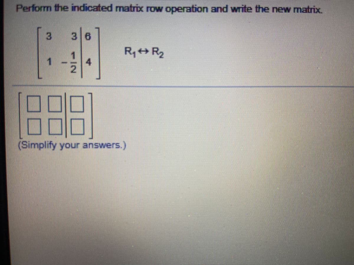 Perform the indicated matrix row operation and write the new matrix.
36
R,R
(Simplify your answers.)
4.
