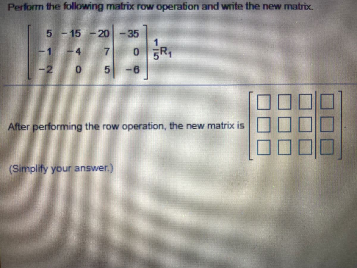 Perform the following matrix row operation and write the new matrix.
5-15 -20-35
GR
5-6
-4
ト
0 FR
-2
After performing the row operation, the new matrix is
(Smplify your answer.)
