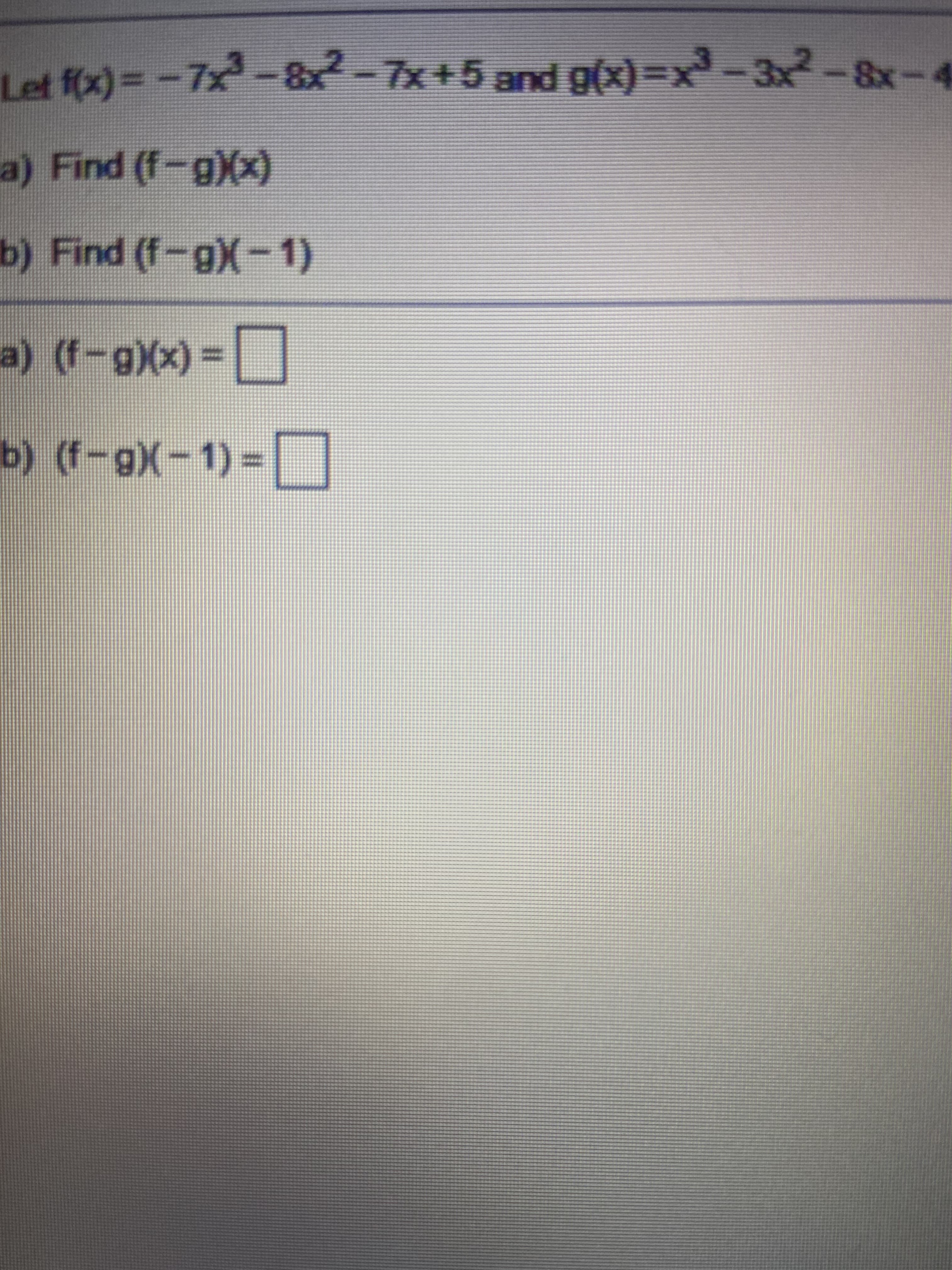 Let f(x)=-7x-8x-7x+5and g(x)=x³ - 3x-8x-4
a) Find (f-gXx)
b) Find (f-gX-1)
