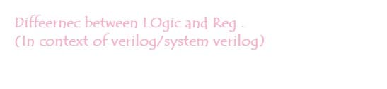 Diffeernec between LOgic and Reg.
(In context of verilog/system verilog)
