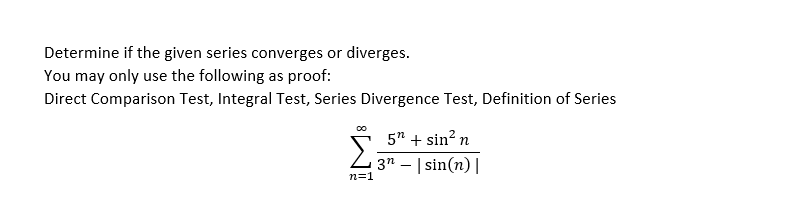 Determine if the given series converges or diverges.
You may only use the following as proof:
Direct Comparison Test, Integral Test, Series Divergence Test, Definition of Series
5" + sin? n
Z 3n – | sin(n) I
n=1
