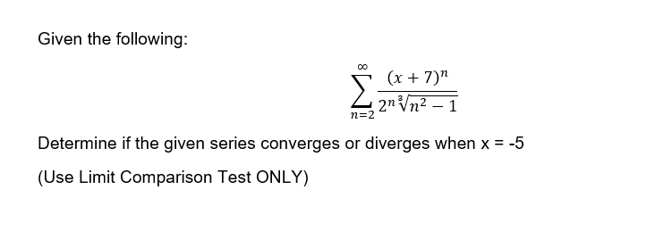 Given the following:
(x + 7)"
2n Vn2 – 1
n=2
Determine if the given series converges or diverges when x = -5
(Use Limit Comparison Test ONLY)
