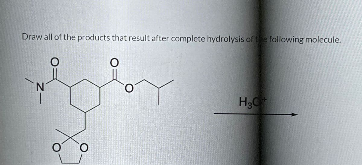 Draw all of the products that result after complete hydrolysis of the following molecule.
H3O+