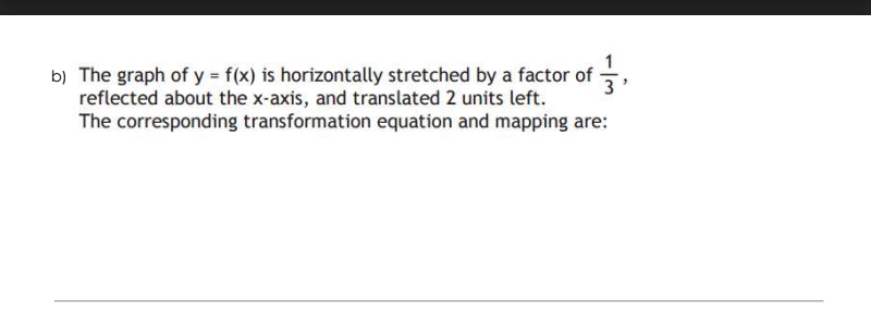 b) The graph of y = f(x) is horizontally stretched by a factor of
reflected about the x-axis, and translated 2 units left.
The corresponding transformation equation and mapping are:
