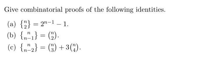 Give combinatorial proofs of the following identities.
(a) {;} = 2"-1 – 1.
(b) {„"1} = (").
(c) {,"2} = (3) + 3(;).
%3D
In-1s
n
