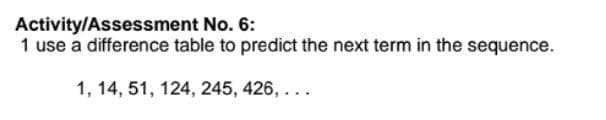 Activity/Assessment No. 6:
1 use a difference table to predict the next term in the sequence.
1, 14, 51, 124, 245, 426, ...
