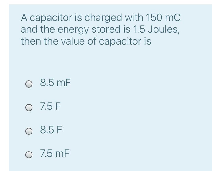 A capacitor is charged with 150 mC
and the energy stored is 1.5 Joules,
then the value of capacitor is
8.5 mF
O 7.5 F
8.5 F
O 7.5 mF
