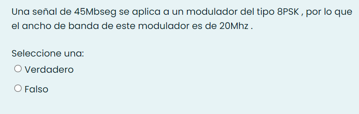 Una señal de 45Mbseg se aplica a un modulador del tipo 8PSK , por lo que
el ancho de banda de este modulador es de 20Mhz.
Seleccione una:
O Verdadero
O Falso
