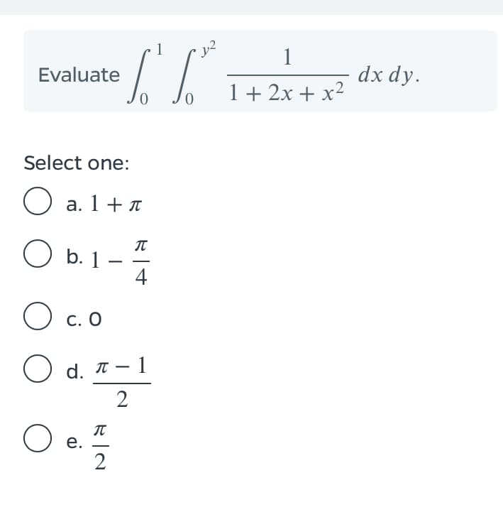 1
dx dy.
Evaluate
1 + 2x + x2
Select one:
O a. 1+ 7
O b. 1 –
4
О с. О
Ο d. π-1
2
O e.
