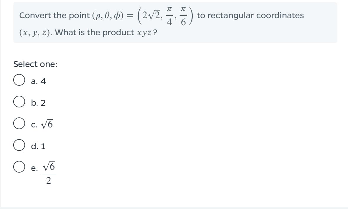 Convert the point (p, 0, þ) = (2V2,
4' 6
to rectangular coordinates
(x, y, z). What is the product xyz?
Select one:
а. 4
O b. 2
O c. V6
С.
d. 1
e. Vo
2
