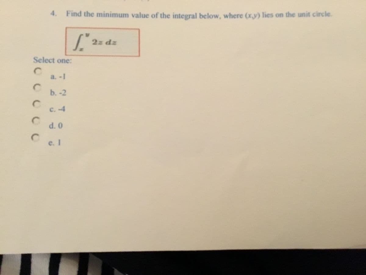 **Question 4:**

Find the minimum value of the integral below, where \((x, y)\) lies on the unit circle.

\[
\int_{x}^{y} 2z \, dz
\]

**Select one:**

- a. \(-1\)
- b. \(-2\)
- c. \(-4\)
- d. \(0\)
- e. \(1\)