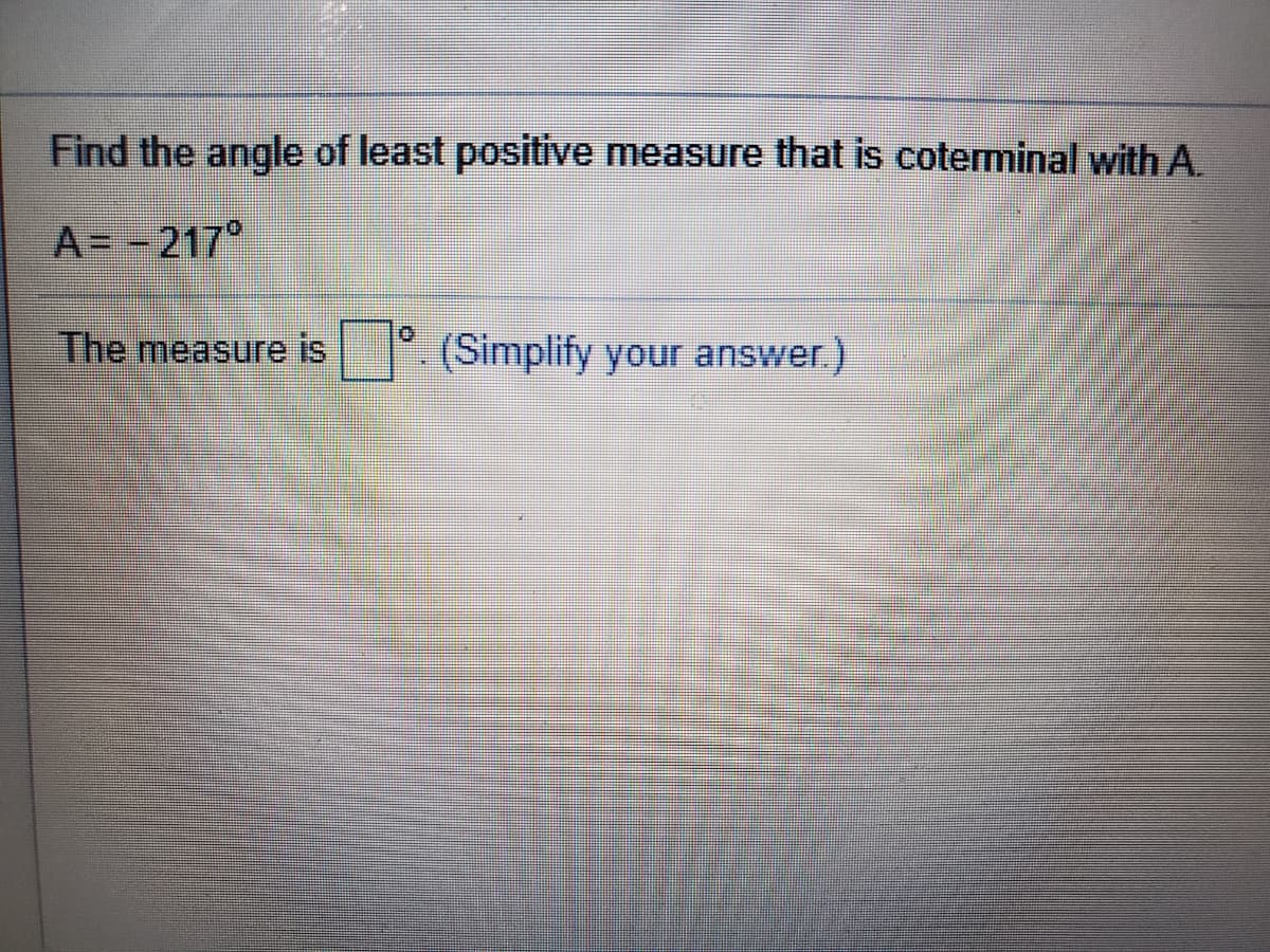 Find the angle of least positive measure that is coterminal with A.
A=-217°
The measure is (Simplify your answer.)
