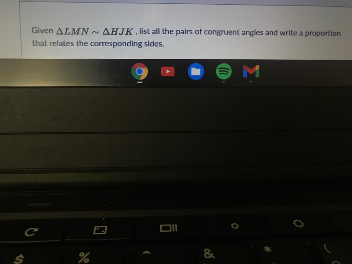 Given ALMN AHJK, list all the pairs of congruent angles and write a proportion
that relates the corresponding sides.
%
&

