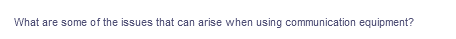 What are some of the issues that can arise when using communication equipment?
