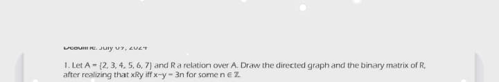 UtQuill it. July 07, 20LT
1. Let A (2, 3, 4, 5, 6, 7) and R a relation over A. Draw the directed graph and the binary matrix of R,
after realizing that xRy iff x-y-3n for some n € 7.