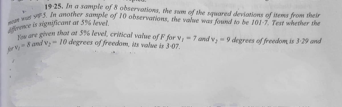 mean was 95. In another sample of 10 observations, the value was found to be 101-7. Test whether the
19.25. In a sample of 8 observations, the sum of the squared deviations of items from their
given that at 5% level, critical value of F for v, 7 and v2
You are
8 and v2
= 10 degrees of freedom, its value is 3-07.
%3D
for v =
9 degrees of freedom is 3-29 and
