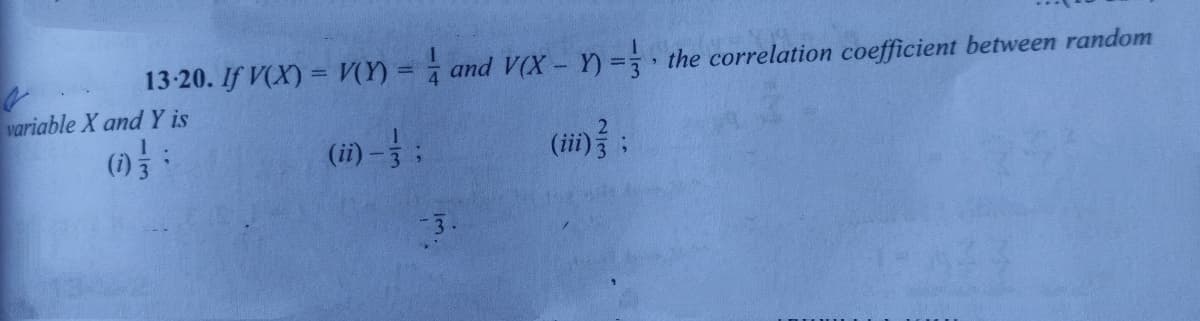 13-20. If V(X) = V(Y) = 7 and V (X - Y) = the correlation coefficient between random
%3D
variable X and Y is
(i) -:
(ii)} ;
