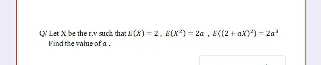 Q/ Let X be the r.v such that E (X) = 2, E(X²)= 2a , E((2+ aX)²)= 2a3
Find the value of a .
