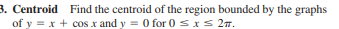 3. Centroid Find the centroid of the region bounded by the graphs
of y = x + cos x and y = 0 for 0 sxS 27.
