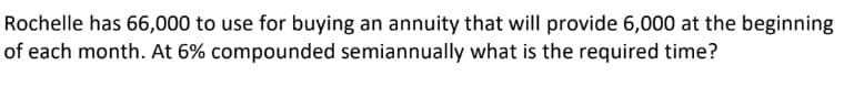 Rochelle has 66,000 to use for buying an annuity that will provide 6,000 at the beginning
of each month. At 6% compounded semiannually what is the required time?