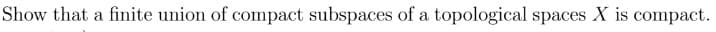 Show that a finite union of compact subspaces of a topological spaces X is compact.
