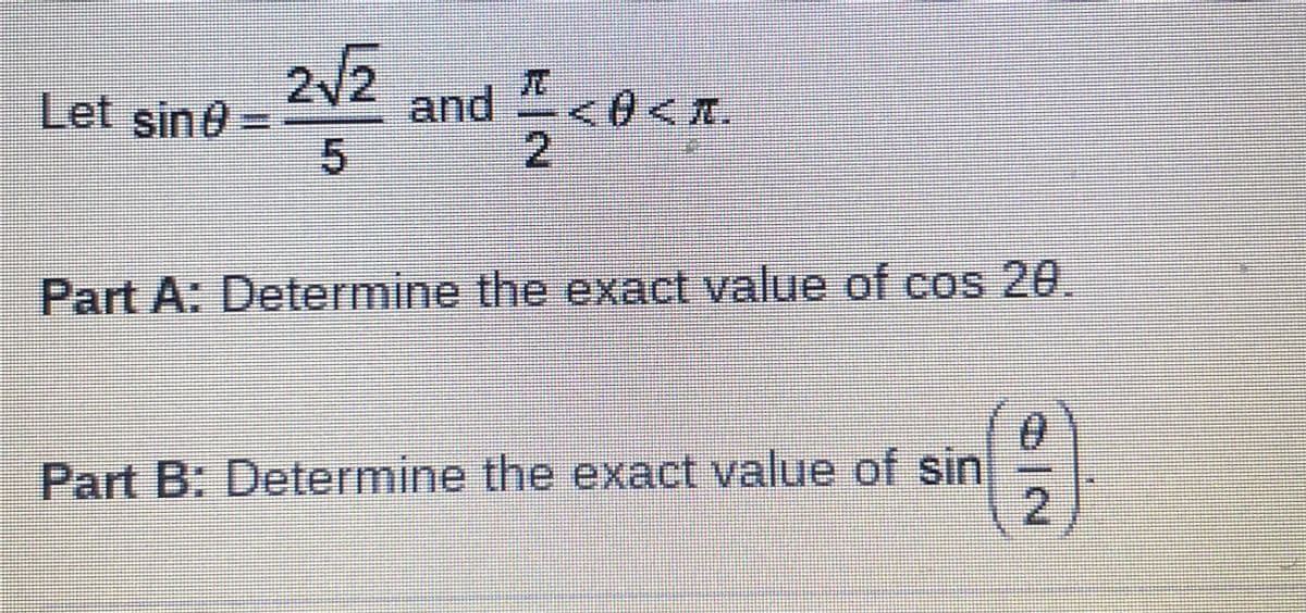 Let sine=
2√2
5
and
2
<< T
Part A: Determine the exact value of cos 20.
Part B: Determine the exact value of sin
O|N
2