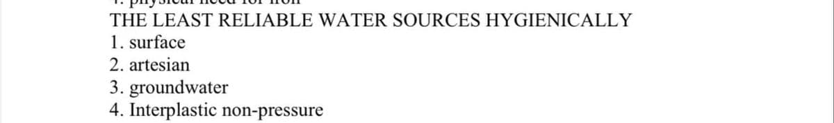 THE LEAST RELIABLE WATER SOURCES HYGIENICALLY
1. surface
2. artesian
3. groundwater
4. Interplastic non-pressure
