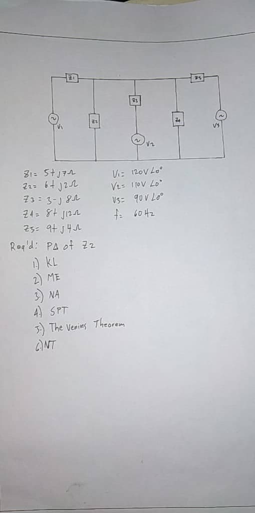 73 = 3-J 8
24= 8t jizn
25: 9t J4A.
Vi: 12ov Lo°
VL= 1 10V Lo
VsE 90 V Lo°
: 60 Hz
Req'd: PA of z2
i) KL
2) ME
3) NA
4 SPT
3) The Venins Theorem
ANT
肉
