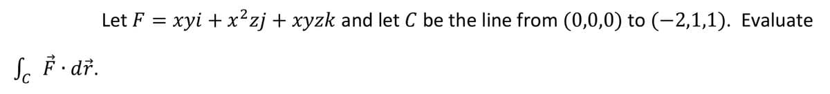 Let F = xyi + x²zj + xyzk and let C be the line from (0,0,0) to (-2,1,1). Evaluate
S. F· dř.
