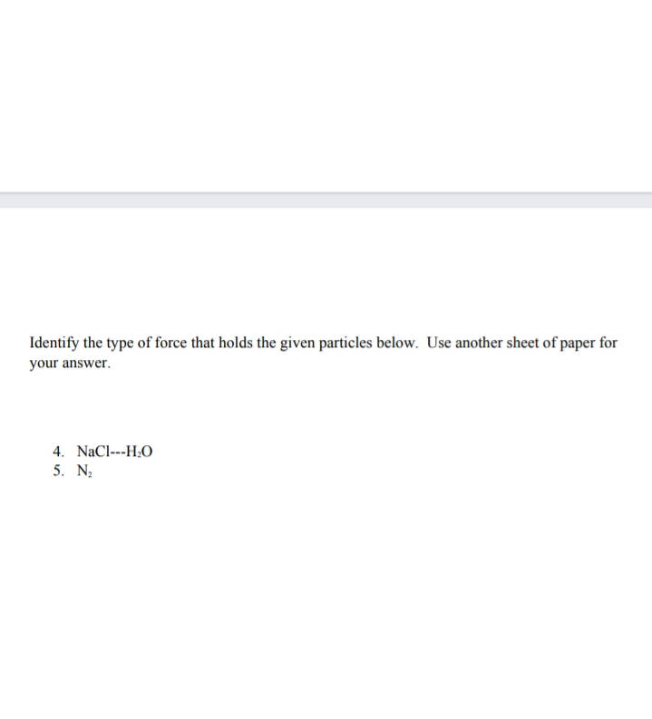 Identify the type of force that holds the given particles below. Use another sheet of paper for
your answer.
4. NaCl---H:O
5. N;
