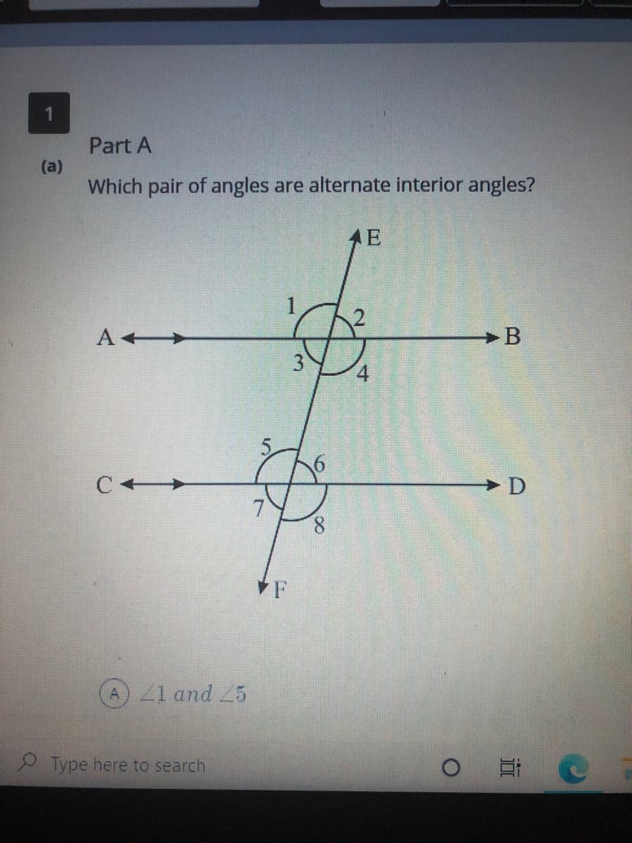 Part A
(a)
Which pair of angles are alternate interior angles?
AE
A
В
8.
A) 1 and 5
Type here to search
耳C
