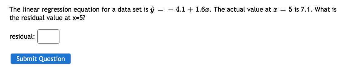 The linear regression equation for a data set is ŷ
4.1 + 1.6x. The actual value at x = 5 is 7.1. What is
the residual value at x=5?
residual:
Submit Question
||
