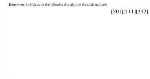 Determine the indices for the following directions in the cubic unit cell:
[201][111][312]
