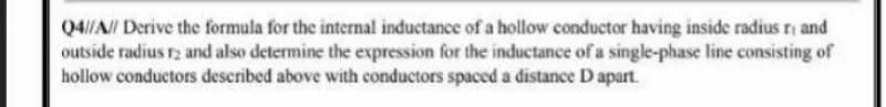 Q4//A/ Derive the formula for the internal inductance of a hollow conductor having inside radius ri and
outside radius r2 and also determine the expression for the inductance of a single-phase line consisting of
hollow conductors described above with conductors spaced a distance D apart.
