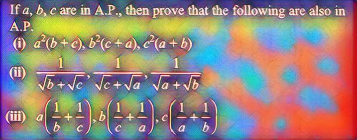 If a, b, c are in A.P., then prove that the following are also in
A.P.
(i) a²(b + c), b²(c + a), 2²(a+b)
1
1
√o+√ √e+√a' √a + √b
a
+ J (+9) E
JE
b
b
C
a
J
b
+