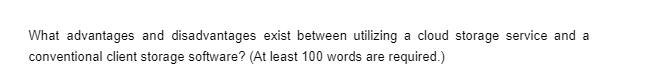 What advantages and disadvantages exist between utilizing a cloud storage service and a
conventional client storage software? (At least 100 words are required.)
