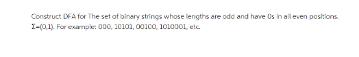 Construct DFA for The set of binary strings whose lengths are odd and have Os in all even positions.
Σ=(0,1). For example: 000, 10101, 00100, 1010001, etc.