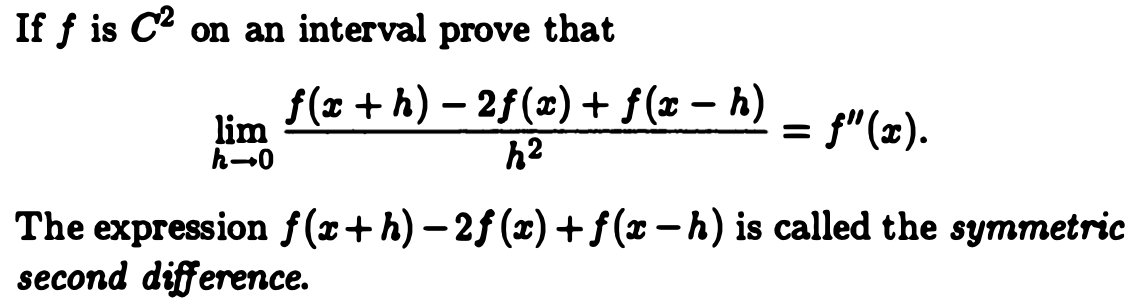 If \( f \) is \( C^2 \) on an interval, prove that

\[
\lim_{{h \to 0}} \frac{f(x+h) - 2f(x) + f(x-h)}{h^2} = f''(x).
\]

The expression \( f(x+h) - 2f(x) + f(x-h) \) is called the **symmetric second difference**.